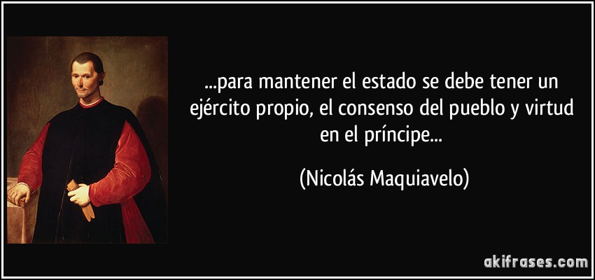 ...para mantener el estado se debe tener un ejército propio, el consenso del pueblo y virtud en el príncipe... (Nicolás Maquiavelo)