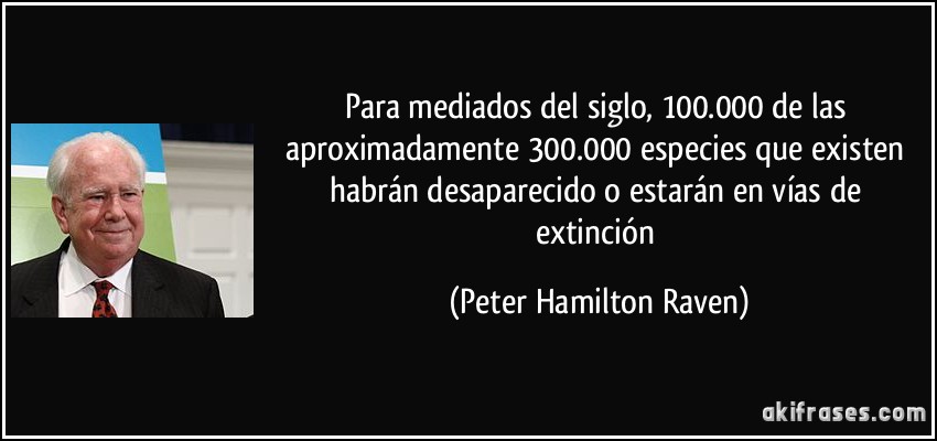 Para mediados del siglo, 100.000 de las aproximadamente 300.000 especies que existen habrán desaparecido o estarán en vías de extinción (Peter Hamilton Raven)