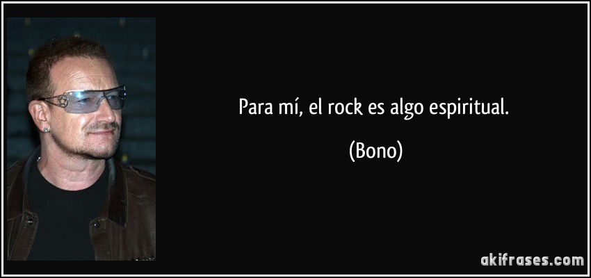 Para mí, el rock es algo espiritual. (Bono)