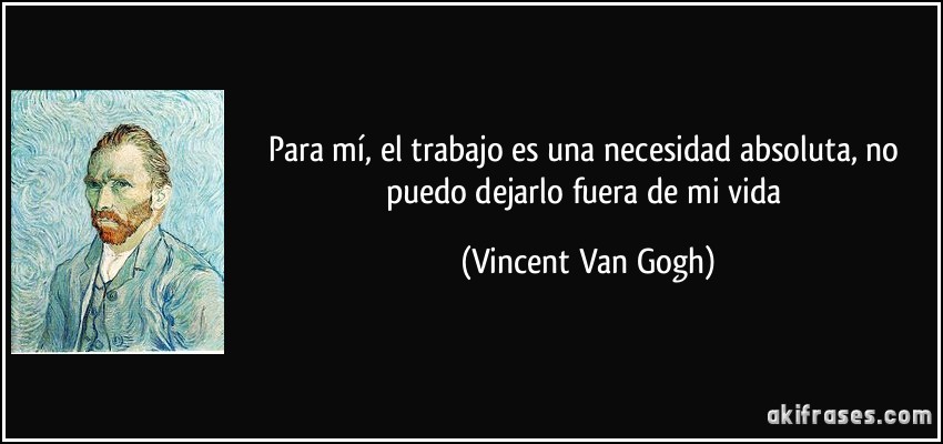 Para mí, el trabajo es una necesidad absoluta, no puedo dejarlo fuera de mi vida (Vincent Van Gogh)