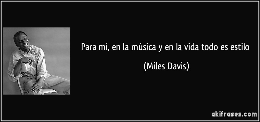 Para mí, en la música y en la vida todo es estilo (Miles Davis)
