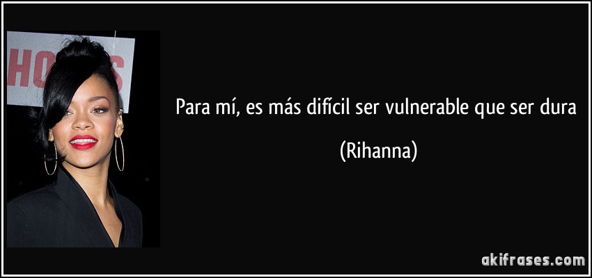 Para mí, es más difícil ser vulnerable que ser dura (Rihanna)