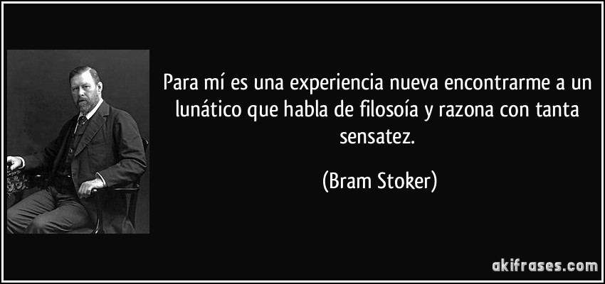 Para mí es una experiencia nueva encontrarme a un lunático que habla de filosoía y razona con tanta sensatez. (Bram Stoker)