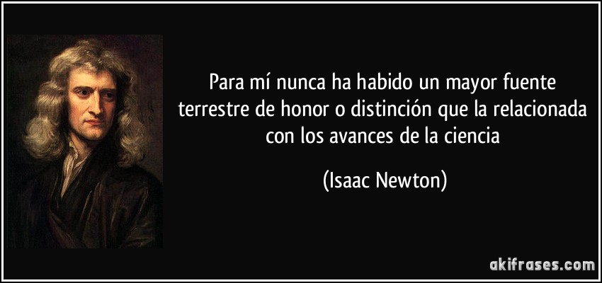 Para mí nunca ha habido un mayor fuente terrestre de honor o distinción que la relacionada con los avances de la ciencia (Isaac Newton)