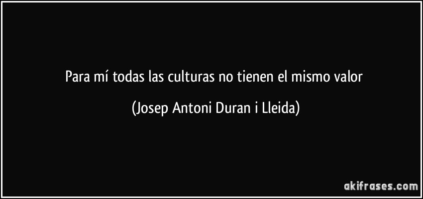 Para mí todas las culturas no tienen el mismo valor (Josep Antoni Duran i Lleida)