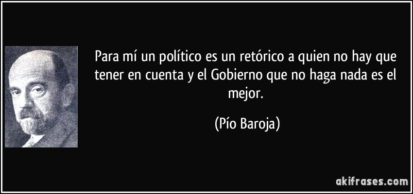 Para mí un político es un retórico a quien no hay que tener en cuenta y el Gobierno que no haga nada es el mejor. (Pío Baroja)