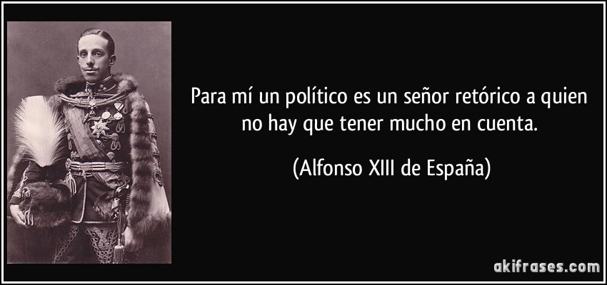 Para mí un político es un señor retórico a quien no hay que tener mucho en cuenta. (Alfonso XIII de España)