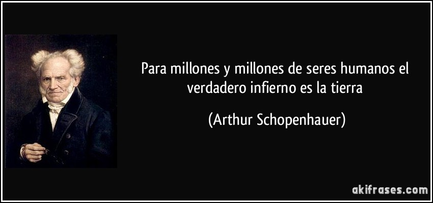 Para millones y millones de seres humanos el verdadero infierno es la tierra (Arthur Schopenhauer)