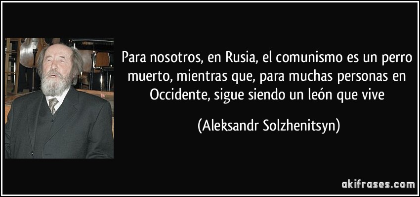Para nosotros, en Rusia, el comunismo es un perro muerto, mientras que, para muchas personas en Occidente, sigue siendo un león que vive (Aleksandr Solzhenitsyn)