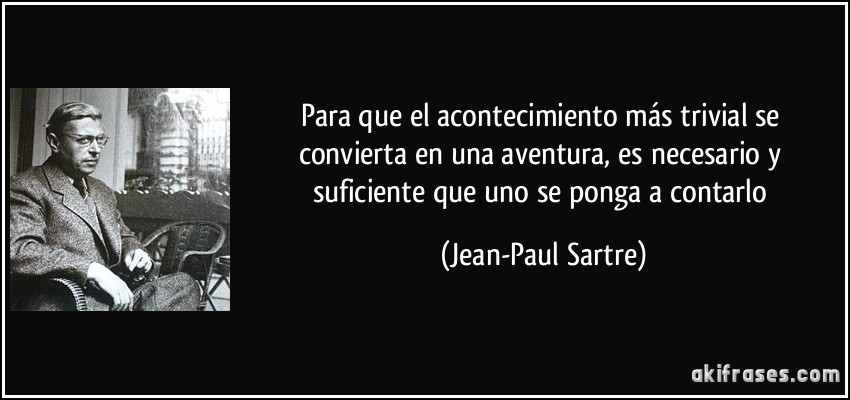Para que el acontecimiento más trivial se convierta en una aventura, es necesario y suficiente que uno se ponga a contarlo (Jean-Paul Sartre)