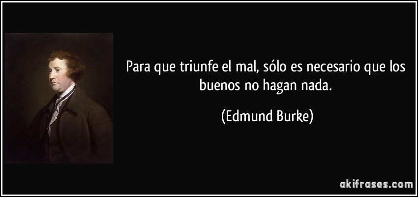 Para que triunfe el mal, sólo es necesario que los buenos no hagan nada. (Edmund Burke)