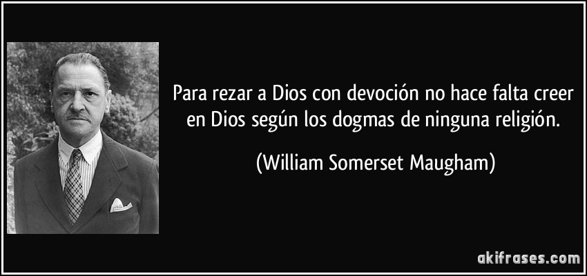 Para rezar a Dios con devoción no hace falta creer en Dios según los dogmas de ninguna religión. (William Somerset Maugham)