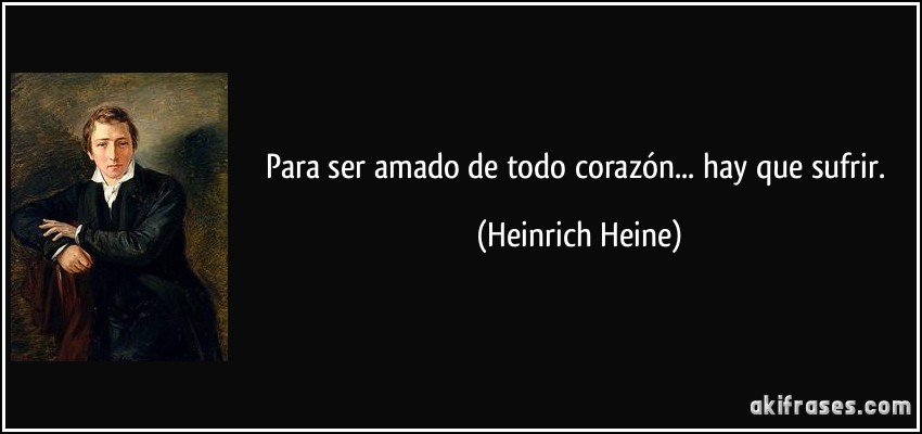 Para ser amado de todo corazón... hay que sufrir. (Heinrich Heine)