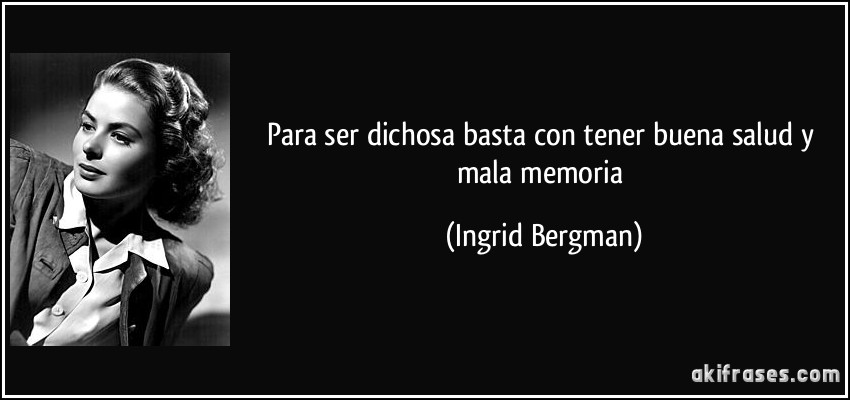 Para ser dichosa basta con tener buena salud y mala memoria (Ingrid Bergman)