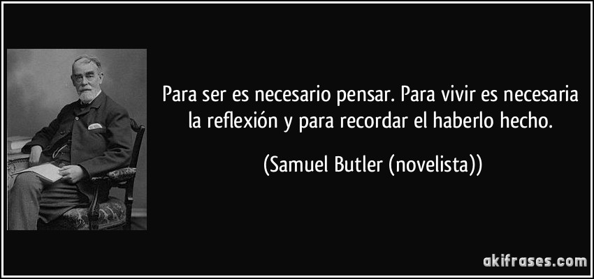 Para ser es necesario pensar. Para vivir es necesaria la reflexión y para recordar el haberlo hecho. (Samuel Butler (novelista))