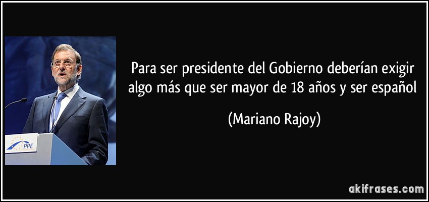Para ser presidente del Gobierno deberían exigir algo más que ser mayor de 18 años y ser español (Mariano Rajoy)