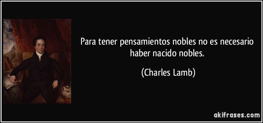 Para tener pensamientos nobles no es necesario haber nacido nobles. (Charles Lamb)