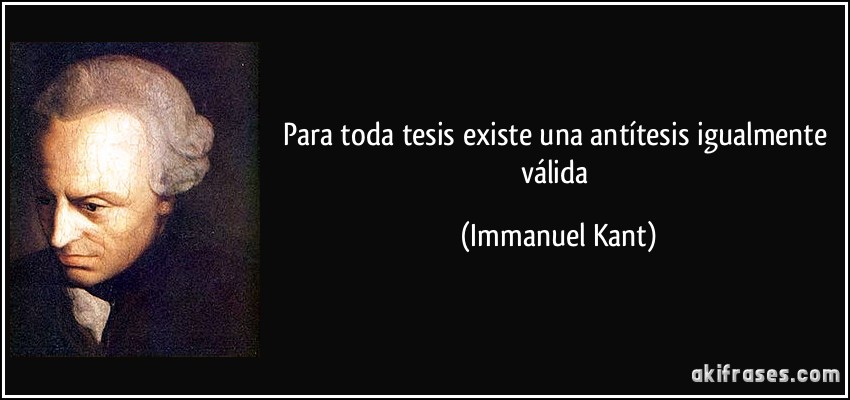 Para toda tesis existe una antítesis igualmente válida (Immanuel Kant)