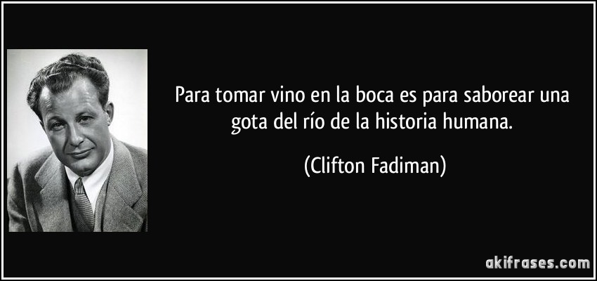 Para tomar vino en la boca es para saborear una gota del río de la historia humana. (Clifton Fadiman)