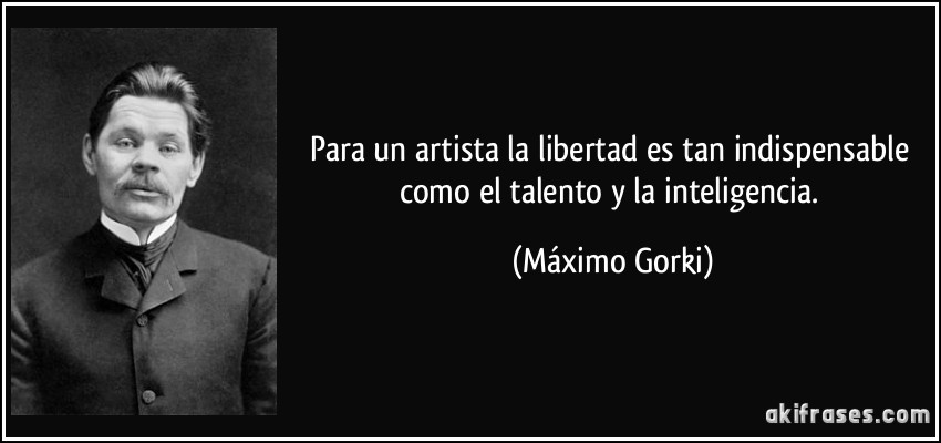 Para un artista la libertad es tan indispensable como el talento y la inteligencia. (Máximo Gorki)