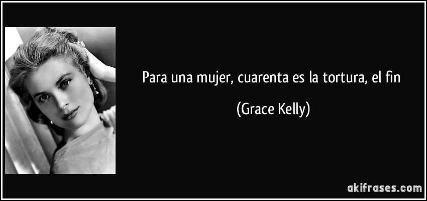 Para una mujer, cuarenta es la tortura, el fin (Grace Kelly)