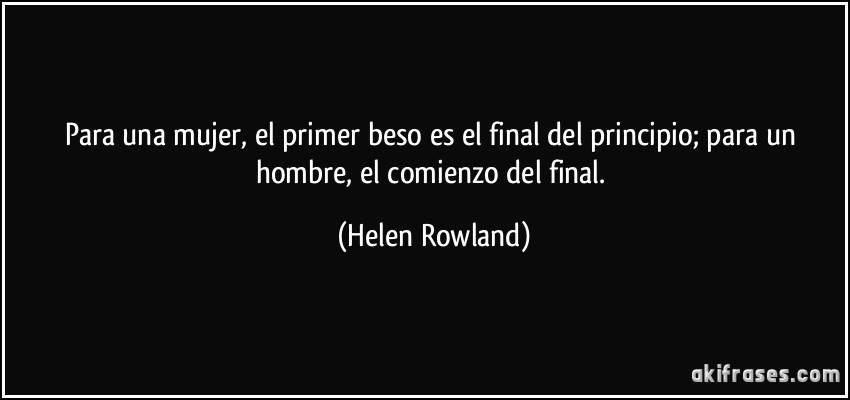 Para una mujer, el primer beso es el final del principio; para un hombre, el comienzo del final. (Helen Rowland)