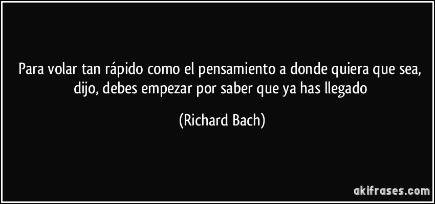 Para volar tan rápido como el pensamiento a donde quiera que sea, dijo, debes empezar por saber que ya has llegado (Richard Bach)
