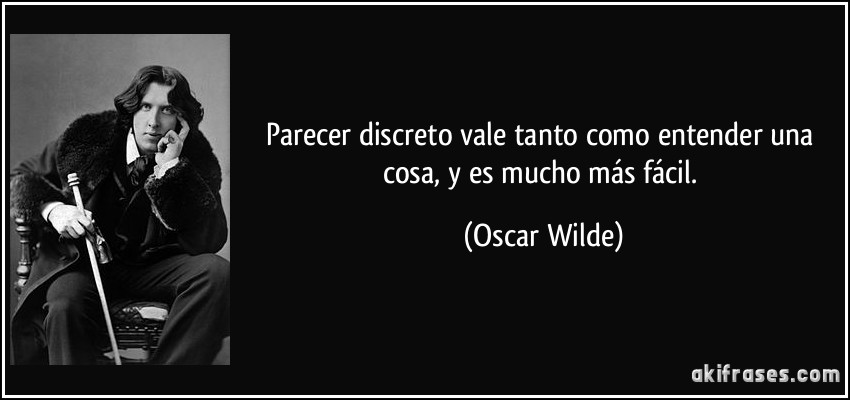 Parecer discreto vale tanto como entender una cosa, y es mucho más fácil. (Oscar Wilde)