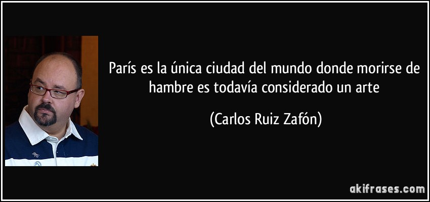 París es la única ciudad del mundo donde morirse de hambre es todavía considerado un arte (Carlos Ruiz Zafón)