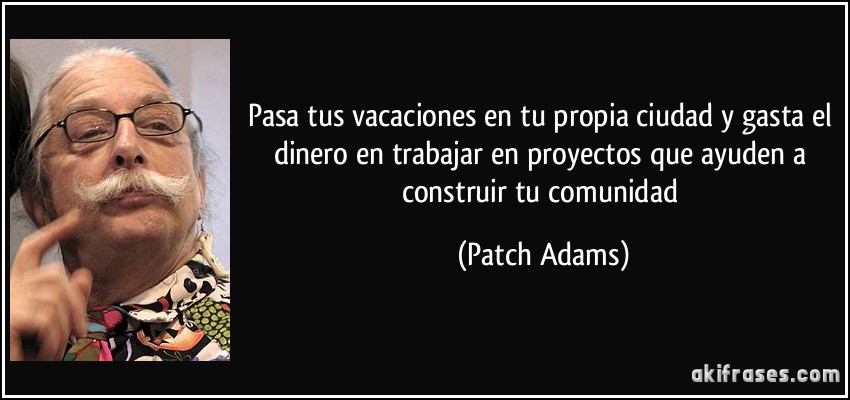 Pasa tus vacaciones en tu propia ciudad y gasta el dinero en trabajar en proyectos que ayuden a construir tu comunidad (Patch Adams)