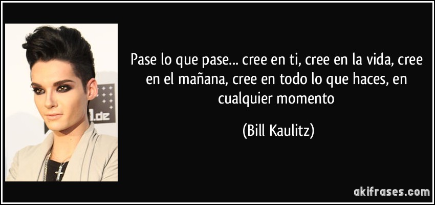 Pase lo que pase... cree en ti, cree en la vida, cree en el mañana, cree en todo lo que haces, en cualquier momento (Bill Kaulitz)
