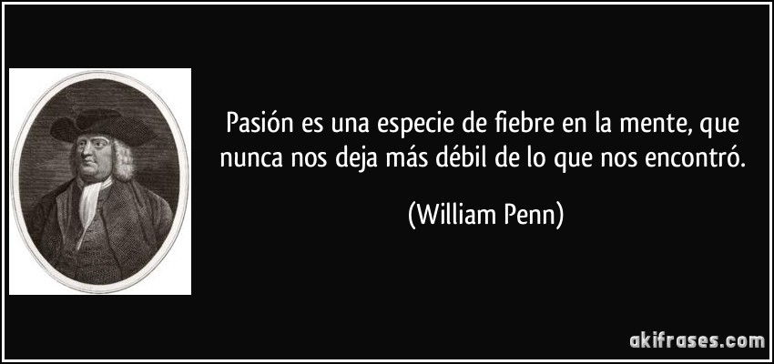 Pasión es una especie de fiebre en la mente, que nunca nos deja más débil de lo que nos encontró. (William Penn)