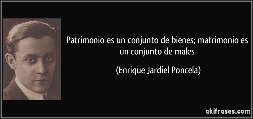 Patrimonio es un conjunto de bienes; matrimonio es un conjunto de males (Enrique Jardiel Poncela)