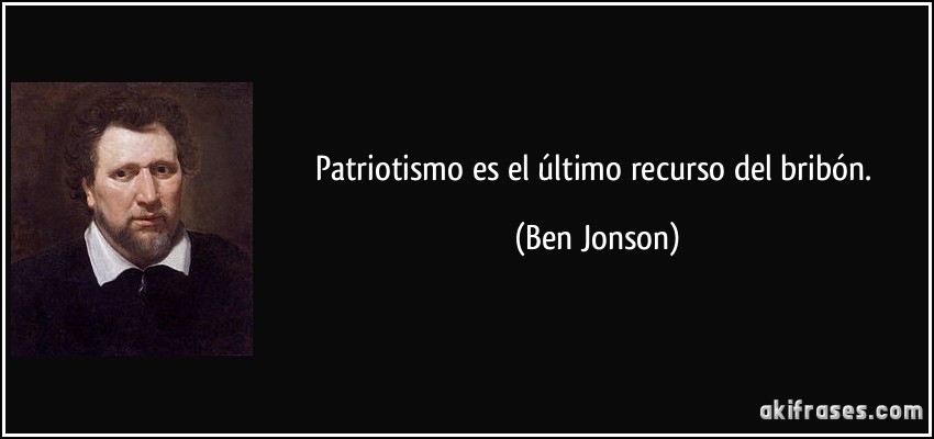 Patriotismo es el último recurso del bribón. (Ben Jonson)