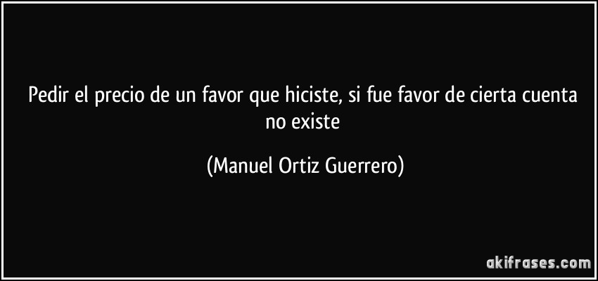 Pedir el precio de un favor que hiciste, si fue favor de cierta cuenta no existe (Manuel Ortiz Guerrero)