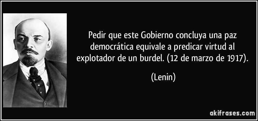 Pedir que este Gobierno concluya una paz democrática equivale a predicar virtud al explotador de un burdel. (12 de marzo de 1917). (Lenin)