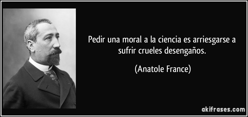 Pedir una moral a la ciencia es arriesgarse a sufrir crueles desengaños. (Anatole France)