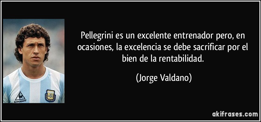 Pellegrini es un excelente entrenador pero, en ocasiones, la excelencia se debe sacrificar por el bien de la rentabilidad. (Jorge Valdano)