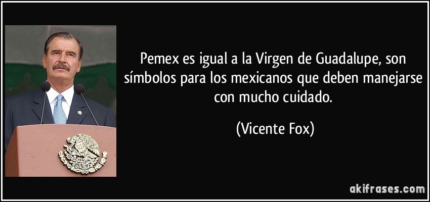 Pemex es igual a la Virgen de Guadalupe, son símbolos para los mexicanos que deben manejarse con mucho cuidado. (Vicente Fox)