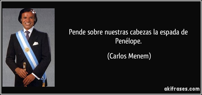 Pende sobre nuestras cabezas la espada de Penélope. (Carlos Menem)