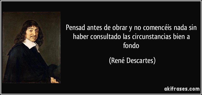 Pensad antes de obrar y no comencéis nada sin haber consultado las circunstancias bien a fondo (René Descartes)