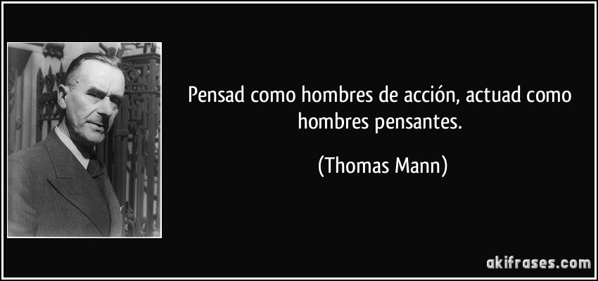 Pensad como hombres de acción, actuad como hombres pensantes. (Thomas Mann)