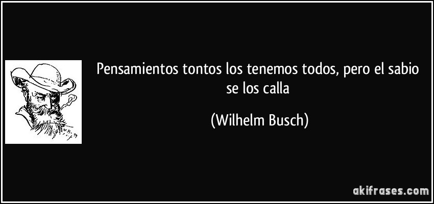 Pensamientos tontos los tenemos todos, pero el sabio se los calla (Wilhelm Busch)
