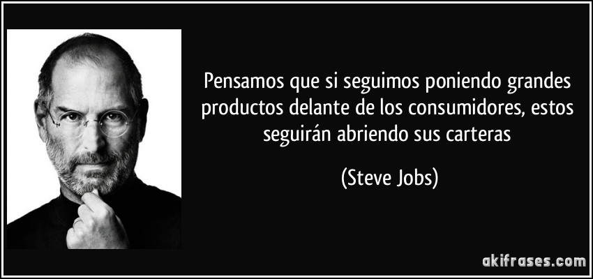 Pensamos que si seguimos poniendo grandes productos delante de los consumidores, estos seguirán abriendo sus carteras (Steve Jobs)