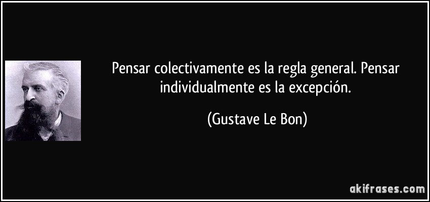 Pensar colectivamente es la regla general. Pensar individualmente es la excepción. (Gustave Le Bon)