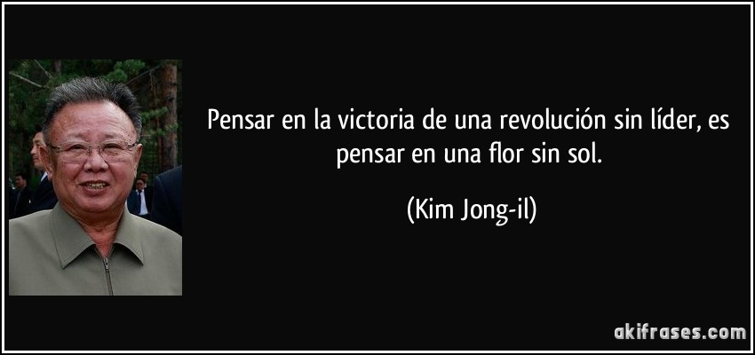 Pensar en la victoria de una revolución sin líder, es pensar en una flor sin sol. (Kim Jong-il)