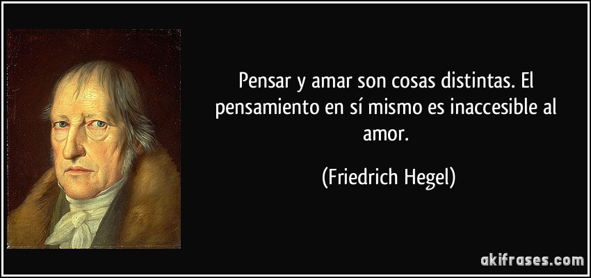 Pensar y amar son cosas distintas. El pensamiento en sí mismo es inaccesible al amor. (Friedrich Hegel)