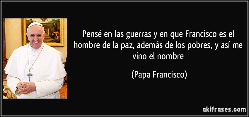 Pensé en las guerras y en que Francisco es el hombre de la paz, además de los pobres, y así me vino el nombre (Papa Francisco)