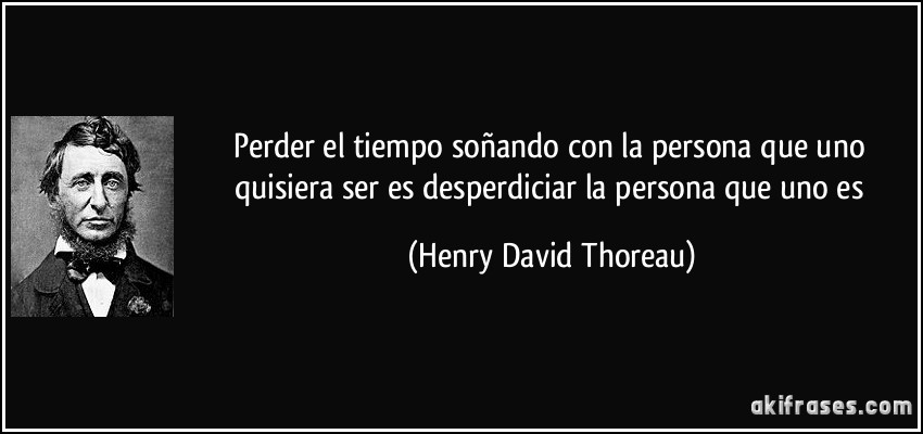 Perder el tiempo soñando con la persona que uno quisiera ser es desperdiciar la persona que uno es (Henry David Thoreau)
