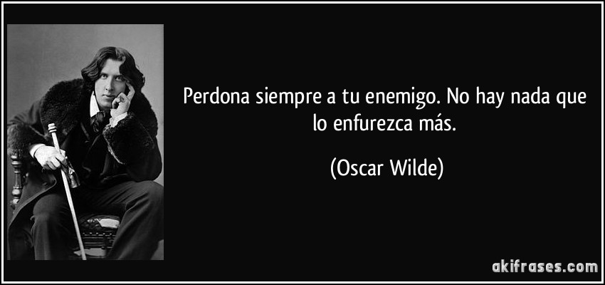 Perdona siempre a tu enemigo. No hay nada que lo enfurezca más. (Oscar Wilde)